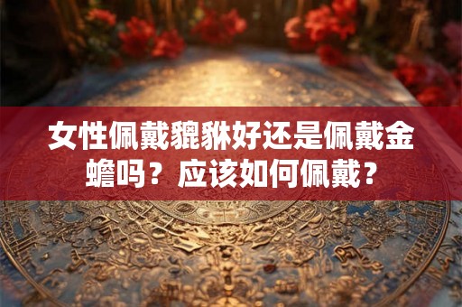 女性佩戴貔貅好还是佩戴金蟾吗？应该如何佩戴？