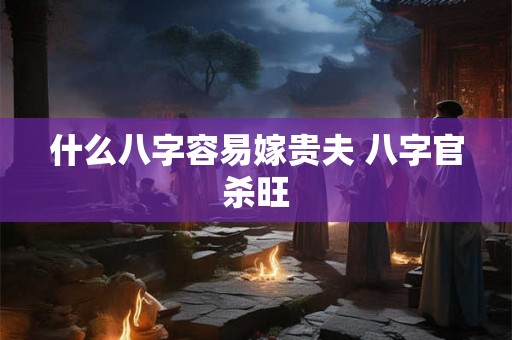什么八字容易嫁贵夫 八字官杀旺 什么八字容易嫁贵夫 八字官杀旺