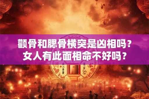 颧骨和腮骨横突是凶相吗？女人有此面相命不好吗？