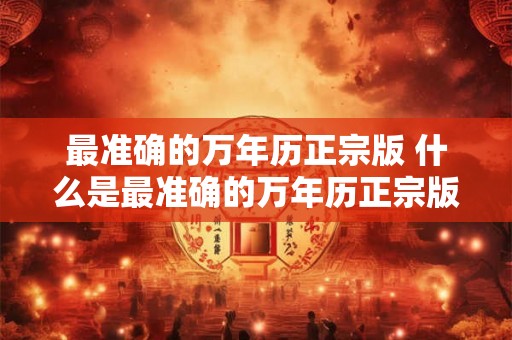 最准确的万年历正宗版 什么是最准确的万年历正宗版