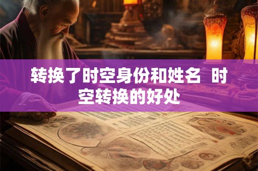 转换了时空身份和姓名  时空转换的好处