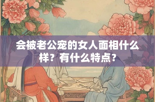 会被老公宠的女人面相什么样？有什么特点？