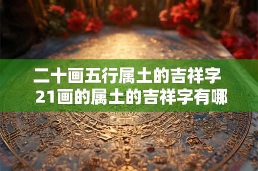 二十画五行属土的吉祥字  21画的属土的吉祥字有哪些