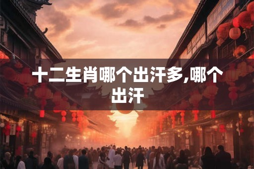 十二生肖哪个出汗多,哪个出汗