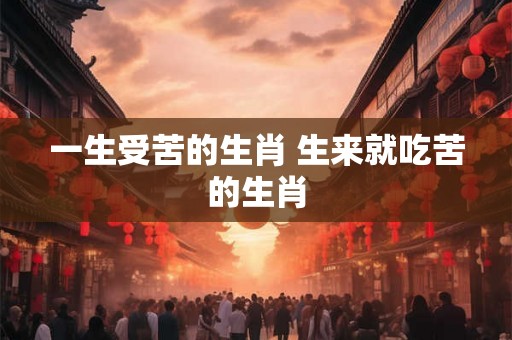 一生受苦的生肖 生来就吃苦的生肖
