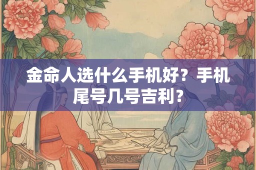 金命人选什么手机好?手机尾号几号吉利? 金命人选什么手机好?手机尾号几号吉利?