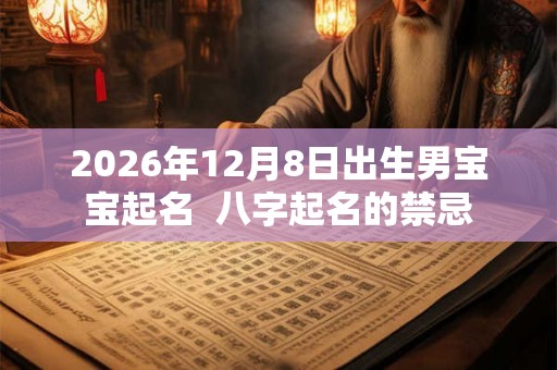 2026年12月8日出生男宝宝起名 八字起名的禁忌 2026年12月8日出生男宝宝起名 八字起名的禁忌