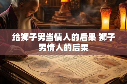 给狮子男当情人的后果 狮子男情人的后果