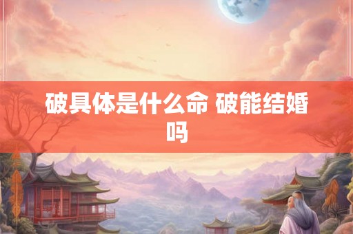 破具体是什么命 破能结婚吗