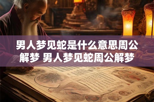 男人梦见蛇是什么意思周公解梦 男人梦见蛇周公解梦如何解释