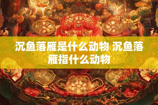 沉鱼落雁是什么动物 沉鱼落雁指什么动物 沉鱼落雁是什么动物 沉鱼落雁指什么动物
