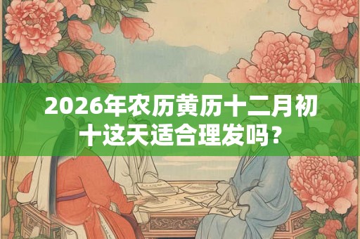 2026年农历黄历十二月初十这天适合理发吗? 2026年农历黄历十二月初十这天适合理发吗?