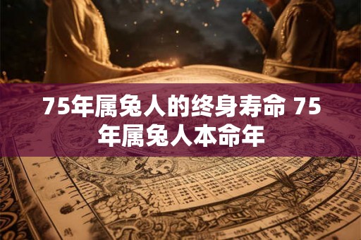 75年属兔人的终身寿命 75年属兔人本命年