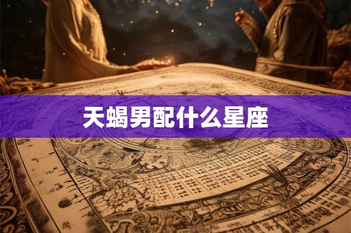 天蝎男配什么星座