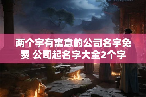 两个字有寓意的公司名字免费 公司起名字大全2个字