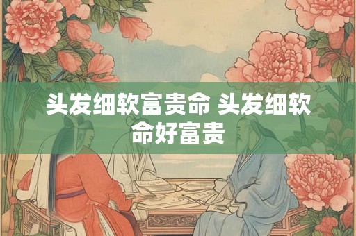 头发细软富贵命 头发细软命好富贵 头发细软富贵命 头发细软命好富贵