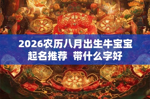 2026农历八月出生牛宝宝起名推荐  带什么字好