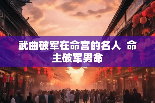 武曲破军在命宫的名人  命主破军男命