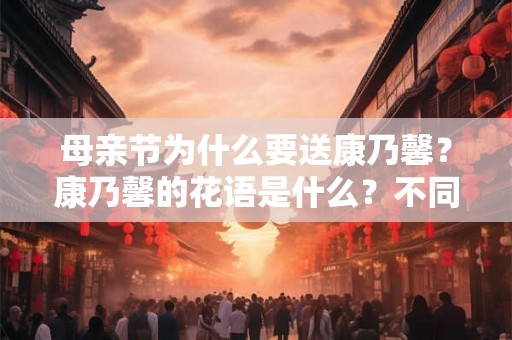 母亲节为什么要送康乃馨？康乃馨的花语是什么？不同颜色的康乃馨代表什么？