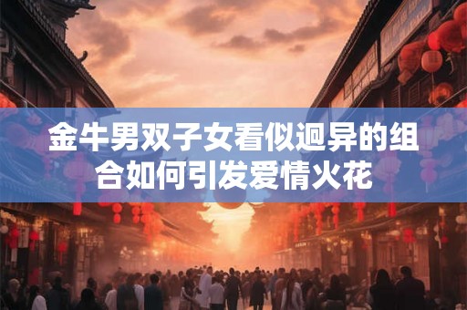 金牛男双子女看似迥异的组合如何引发爱情火花