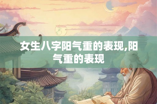 女生八字阳气重的表现,阳气重的表现