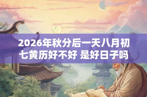 2026年秋分后一天八月初七黄历好不好 是好日子吗 2026年秋分后一天八月初七黄历好不好 是好日子吗