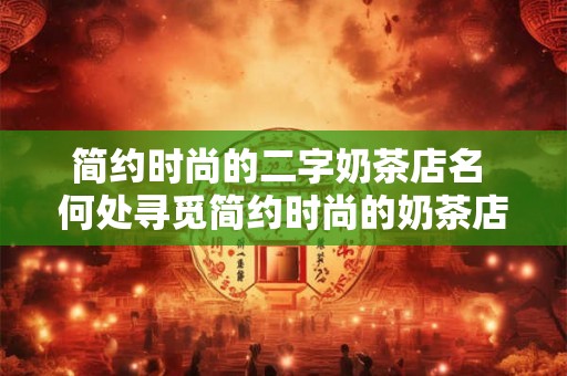 简约时尚的二字奶茶店名 何处寻觅简约时尚的奶茶店名