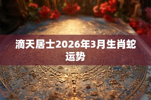 滴天居士2026年3月生肖蛇运势