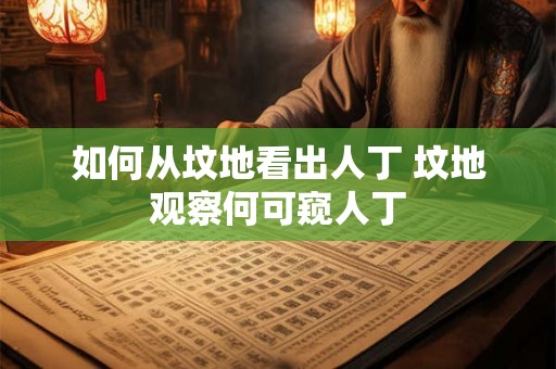 如何从坟地看出人丁 坟地观察何可窥人丁