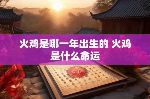 火鸡是哪一年出生的 火鸡是什么命运 火鸡是哪一年出生的 火鸡是什么命运