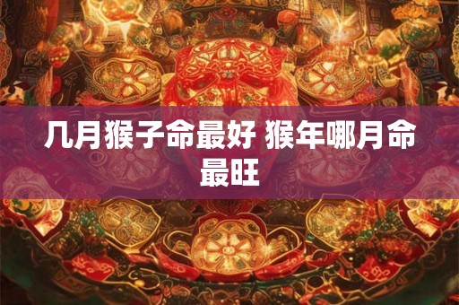 几月猴子命最好 猴年哪月命最旺 几月猴子命最好 猴年哪月命最旺