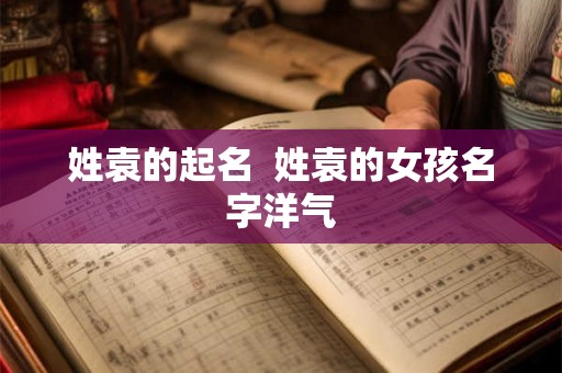 姓袁的起名  姓袁的女孩名字洋气