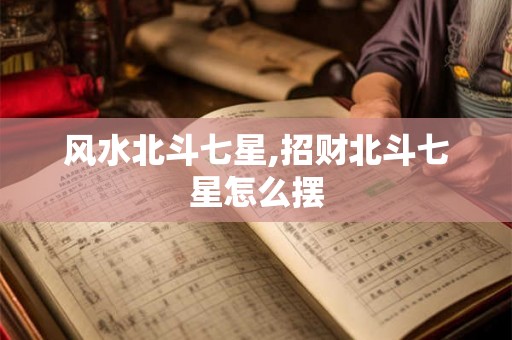 风水北斗七星,招财北斗七星怎么摆