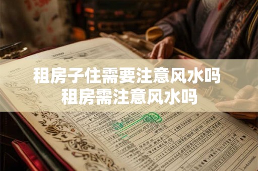 租房子住需要注意风水吗 租房需注意风水吗