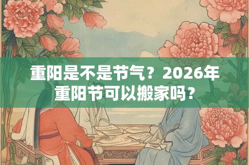 重阳是不是节气?2026年重阳节可以搬家吗? 重阳是不是节气?2026年重阳节可以搬家吗?