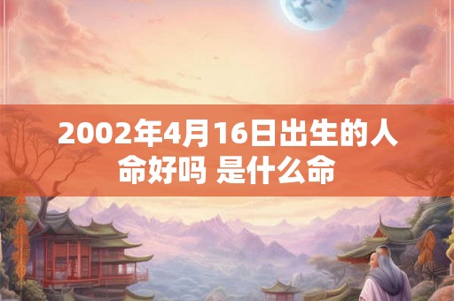 2002年4月16日出生的人命好吗 是什么命 2002年4月16日出生的人命好吗 是什么命