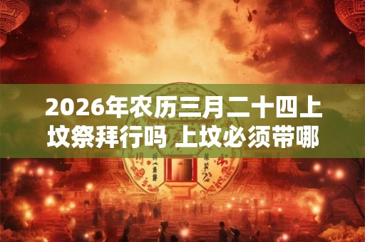 2026年农历三月二十四上坟祭拜行吗 上坟必须带哪些东西