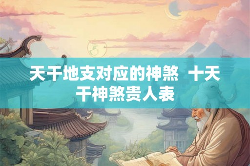 天干地支对应的神煞  十天干神煞贵人表