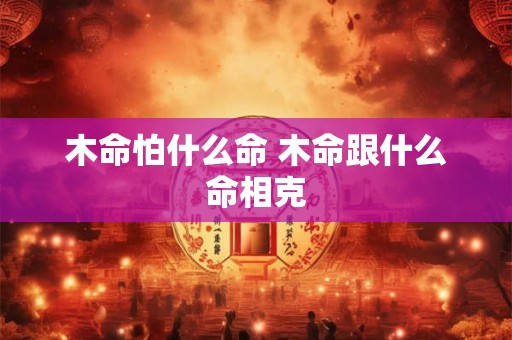 木命怕什么命 木命跟什么命相克