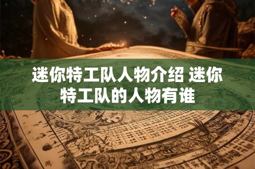 迷你特工队人物介绍 迷你特工队的人物有谁