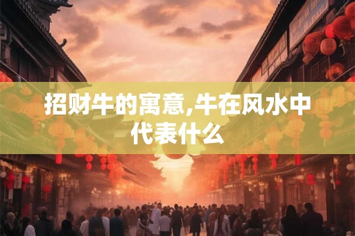 招财牛的寓意,牛在风水中代表什么