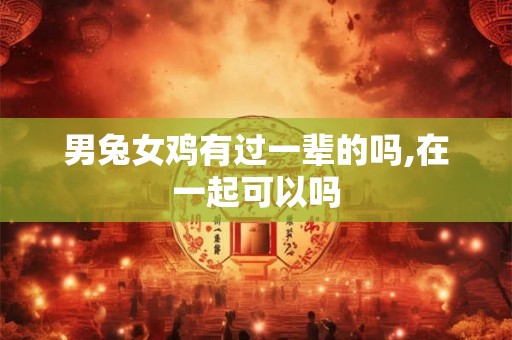 男兔女鸡有过一辈的吗,在一起可以吗