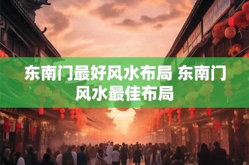 东南门最好风水布局 东南门风水最佳布局