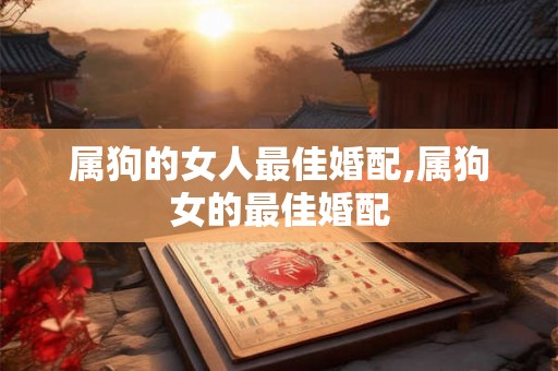 属狗的女人最佳婚配,属狗女的最佳婚配 属狗的女人最佳婚配,属狗女的最佳婚配