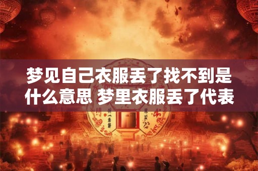 梦见自己衣服丢了找不到是什么意思 梦里衣服丢了代表什么