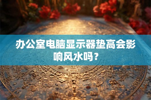 办公室电脑显示器垫高会影响风水吗？