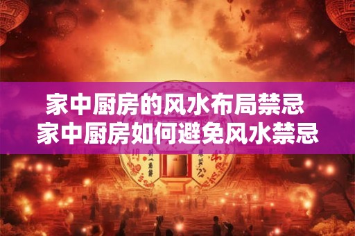 家中厨房的风水布局禁忌 家中厨房如何避免风水禁忌