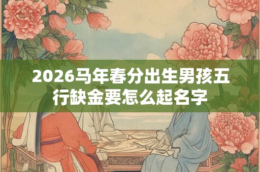 2026马年春分出生男孩五行缺金要怎么起名字