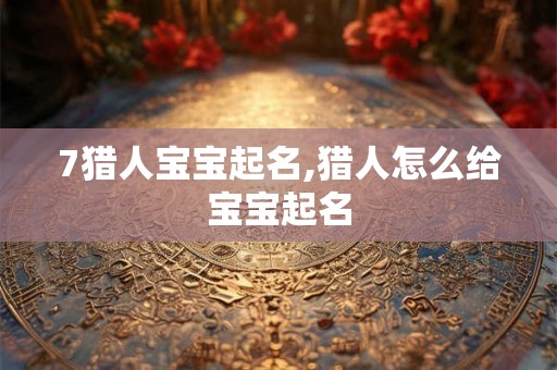 7猎人宝宝起名,猎人怎么给宝宝起名