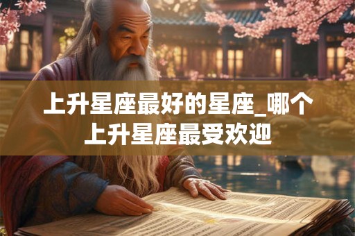 上升星座最好的星座_哪个上升星座最受欢迎